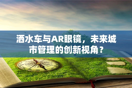 洒水车与AR眼镜，未来城市管理的创新视角？