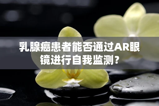 乳腺癌患者能否通过AR眼镜进行自我监测？