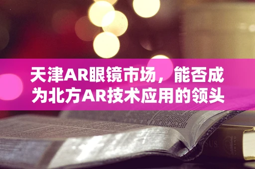 天津AR眼镜市场，能否成为北方AR技术应用的领头羊？