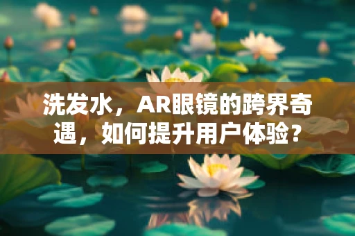 洗发水，AR眼镜的跨界奇遇，如何提升用户体验？