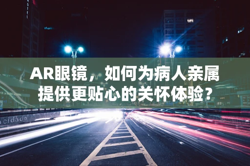 AR眼镜，如何为病人亲属提供更贴心的关怀体验？