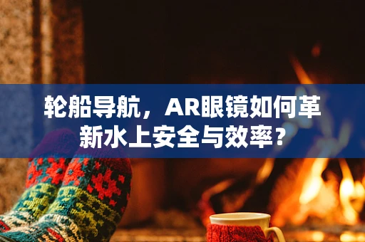 轮船导航，AR眼镜如何革新水上安全与效率？