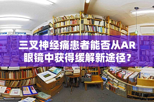 三叉神经痛患者能否从AR眼镜中获得缓解新途径？