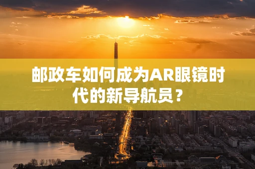 邮政车如何成为AR眼镜时代的新导航员？