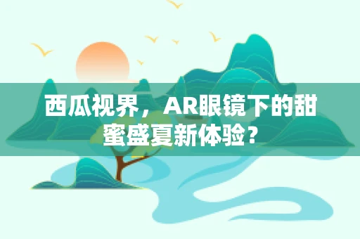 西瓜视界，AR眼镜下的甜蜜盛夏新体验？