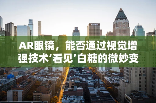 AR眼镜，能否通过视觉增强技术‘看见’白糖的微妙变化？