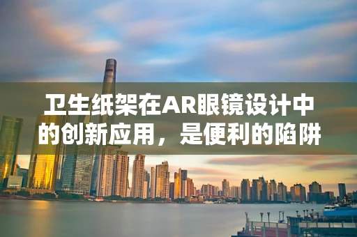 卫生纸架在AR眼镜设计中的创新应用，是便利的陷阱还是未来趋势的起点？