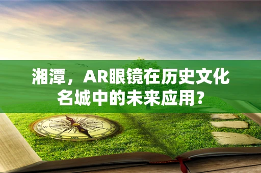 湘潭，AR眼镜在历史文化名城中的未来应用？