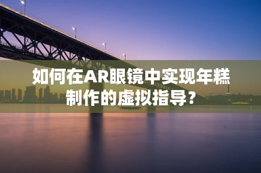 如何在AR眼镜中实现年糕制作的虚拟指导？