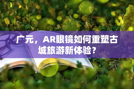 广元，AR眼镜如何重塑古城旅游新体验？