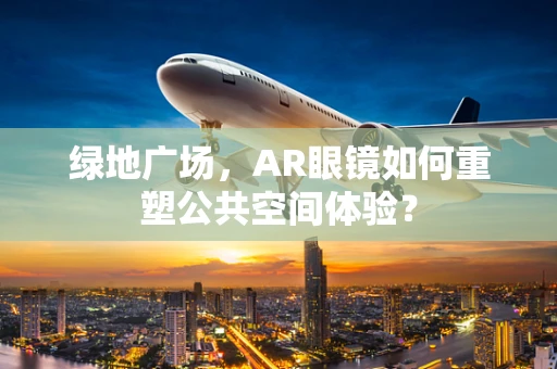 绿地广场，AR眼镜如何重塑公共空间体验？