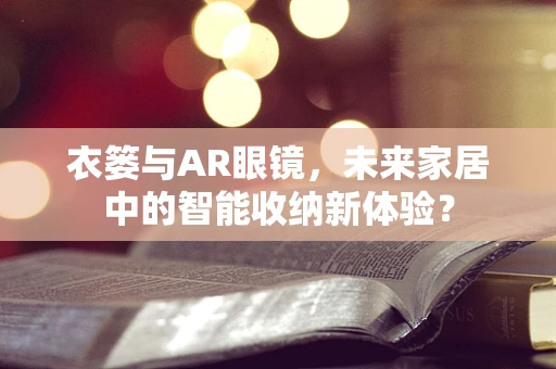 衣篓与AR眼镜，未来家居中的智能收纳新体验？