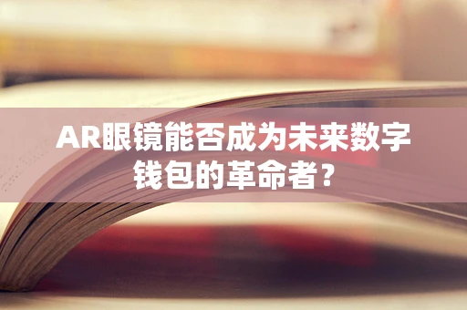 AR眼镜能否成为未来数字钱包的革命者？