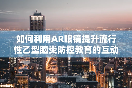 如何利用AR眼镜提升流行性乙型脑炎防控教育的互动性与参与感？