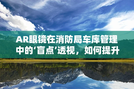 AR眼镜在消防局车库管理中的‘盲点’透视，如何提升应急响应速度？