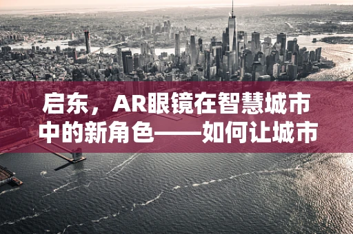 启东，AR眼镜在智慧城市中的新角色——如何让城市看见未来？