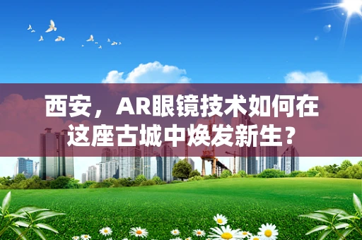 西安，AR眼镜技术如何在这座古城中焕发新生？