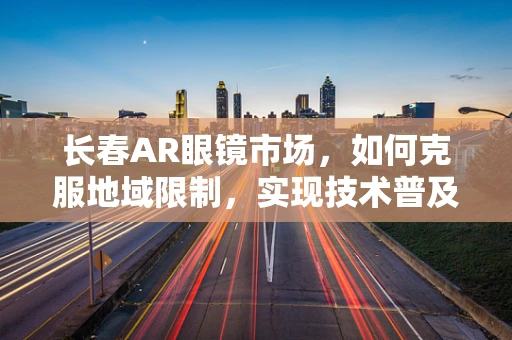 长春AR眼镜市场，如何克服地域限制，实现技术普及？