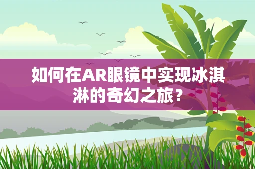 如何在AR眼镜中实现冰淇淋的奇幻之旅？