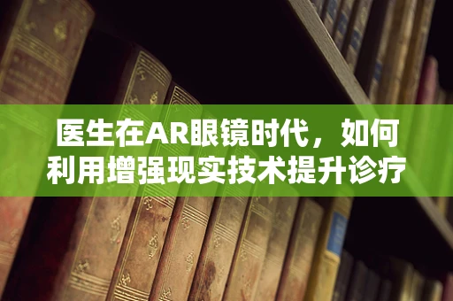 医生在AR眼镜时代，如何利用增强现实技术提升诊疗效率？