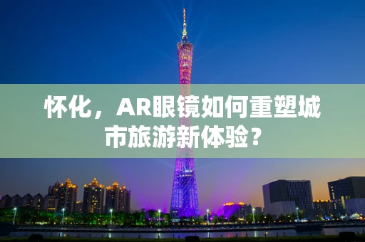 怀化，AR眼镜如何重塑城市旅游新体验？