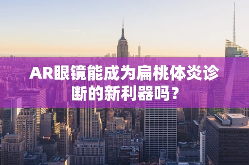 AR眼镜能成为扁桃体炎诊断的新利器吗？