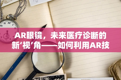 AR眼镜，未来医疗诊断的新‘视’角——如何利用AR技术辅助尿道炎诊断？