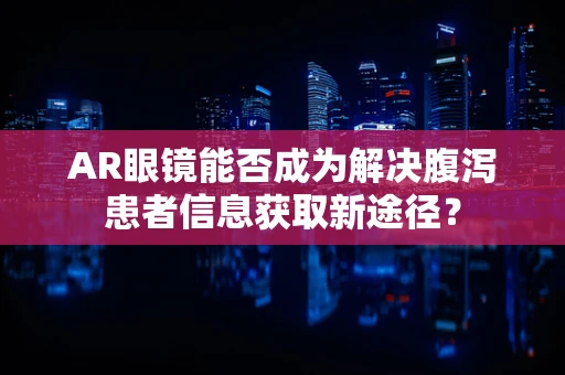 AR眼镜能否成为解决腹泻患者信息获取新途径？