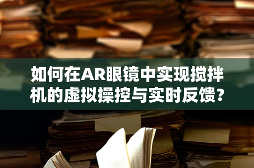 如何在AR眼镜中实现搅拌机的虚拟操控与实时反馈？