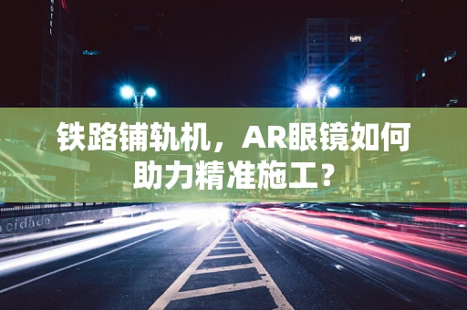 铁路铺轨机，AR眼镜如何助力精准施工？