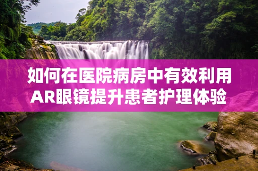 如何在医院病房中有效利用AR眼镜提升患者护理体验？