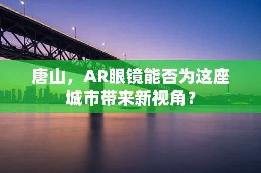 唐山，AR眼镜能否为这座城市带来新视角？