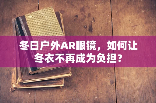 冬日户外AR眼镜，如何让冬衣不再成为负担？