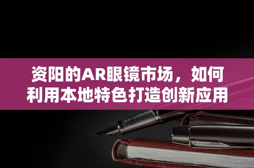 资阳的AR眼镜市场，如何利用本地特色打造创新应用？