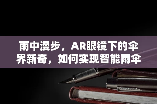 雨中漫步，AR眼镜下的伞界新奇，如何实现智能雨伞的AR增强体验？