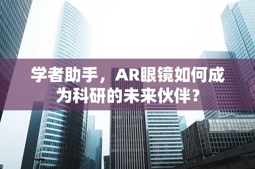 学者助手，AR眼镜如何成为科研的未来伙伴？