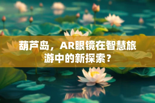 葫芦岛，AR眼镜在智慧旅游中的新探索？