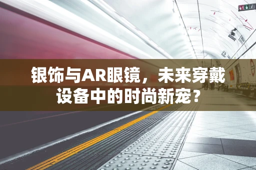 银饰与AR眼镜，未来穿戴设备中的时尚新宠？