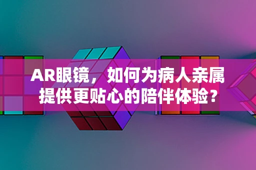 AR眼镜，如何为病人亲属提供更贴心的陪伴体验？