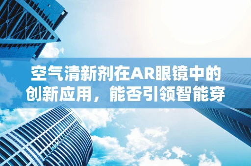 空气清新剂在AR眼镜中的创新应用，能否引领智能穿戴新风尚？