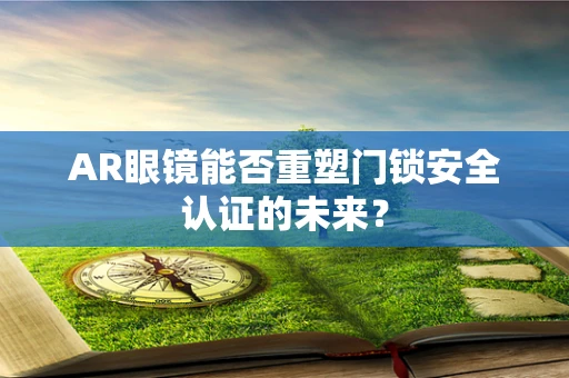 AR眼镜能否重塑门锁安全认证的未来？