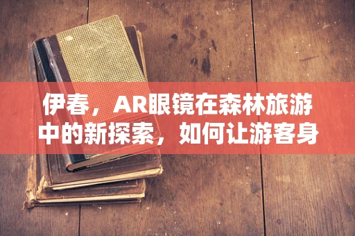 伊春，AR眼镜在森林旅游中的新探索，如何让游客身临其境？