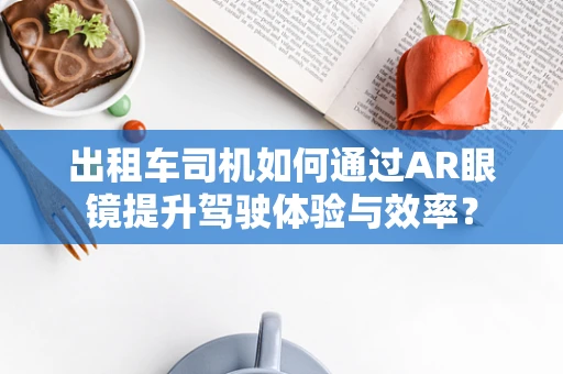 出租车司机如何通过AR眼镜提升驾驶体验与效率？