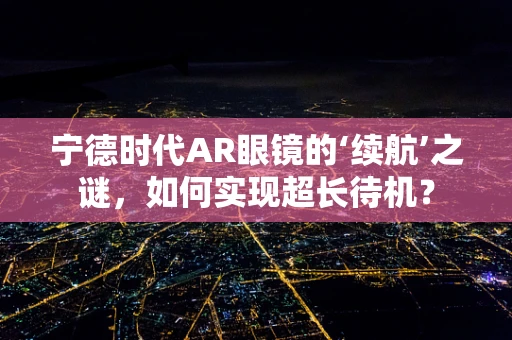 宁德时代AR眼镜的‘续航’之谜，如何实现超长待机？