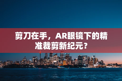 剪刀在手，AR眼镜下的精准裁剪新纪元？