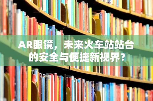 AR眼镜，未来火车站站台的安全与便捷新视界？