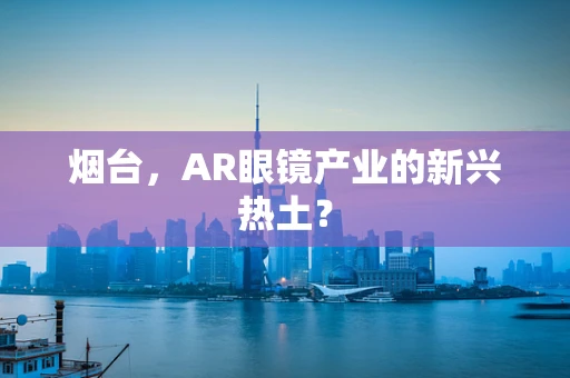 烟台，AR眼镜产业的新兴热土？