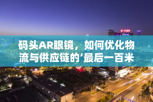 码头AR眼镜，如何优化物流与供应链的‘最后一百米’？