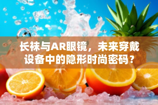 长袜与AR眼镜，未来穿戴设备中的隐形时尚密码？