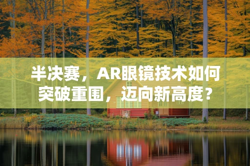 半决赛，AR眼镜技术如何突破重围，迈向新高度？